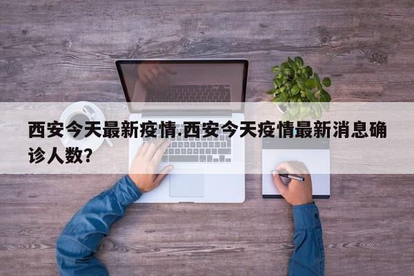 西安今天最新疫情.西安今天疫情最新消息确诊人数?