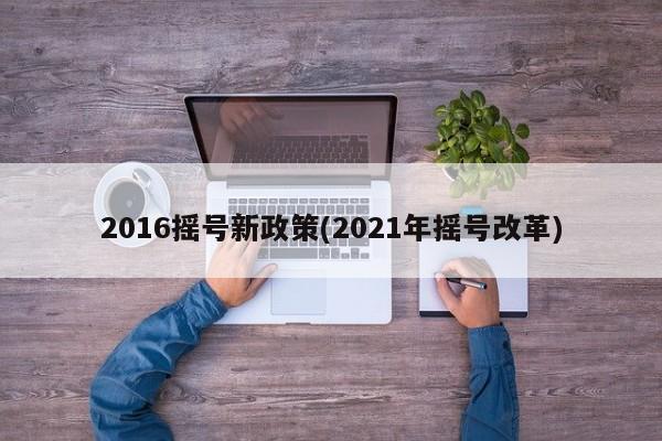 2016摇号新政策(2021年摇号改革)