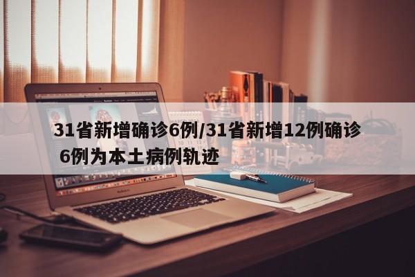 31省新增确诊6例/31省新增12例确诊 6例为本土病例轨迹