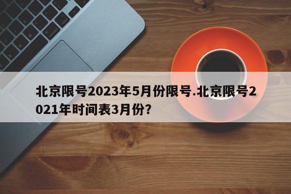 北京限号2023年5月份限号.北京限号2021年时间表3月份?