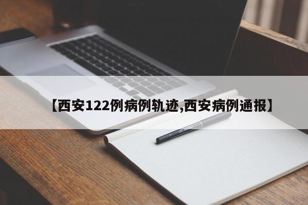 【西安122例病例轨迹,西安病例通报】