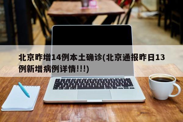 北京昨增14例本土确诊(北京通报昨日13例新增病例详情!!!)