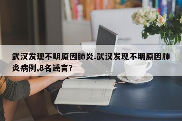 武汉发现不明原因肺炎.武汉发现不明原因肺炎病例,8名谣言?