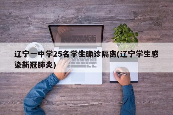 辽宁一中学25名学生确诊隔离(辽宁学生感染新冠肺炎)