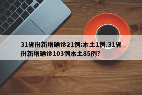 31省份新增确诊21例:本土1例.31省份新增确诊103例本土85例?