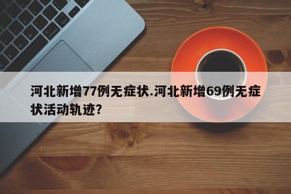 河北新增77例无症状.河北新增69例无症状活动轨迹?