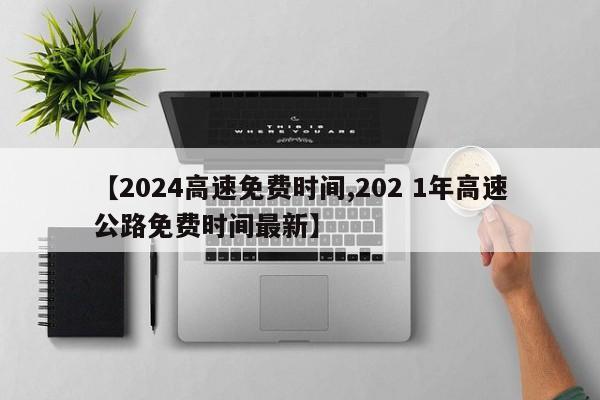 【2024高速免费时间,202 1年高速公路免费时间最新】