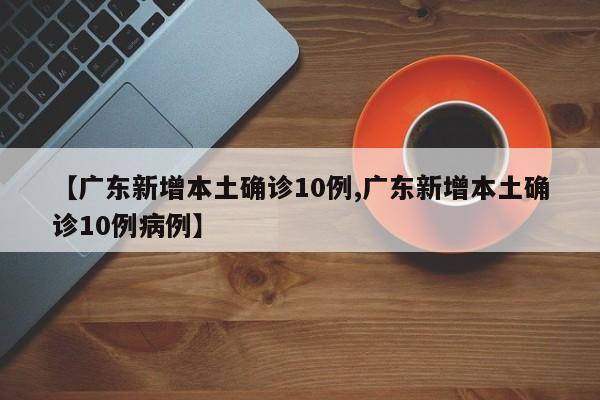 【广东新增本土确诊10例,广东新增本土确诊10例病例】