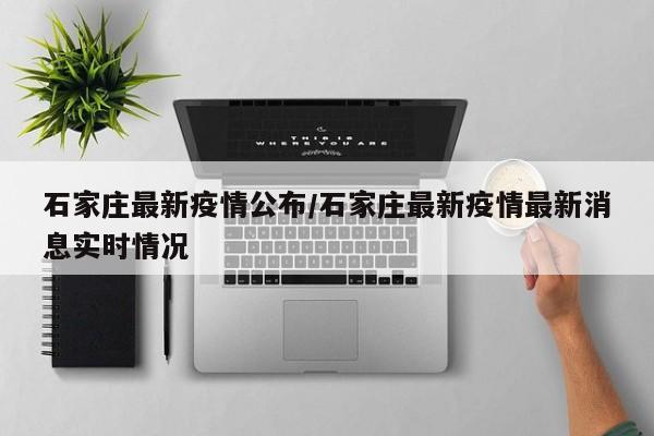 石家庄最新疫情公布/石家庄最新疫情最新消息实时情况
