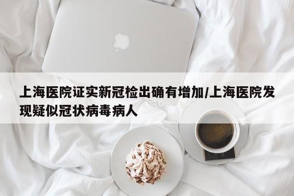 上海医院证实新冠检出确有增加/上海医院发现疑似冠状病毒病人