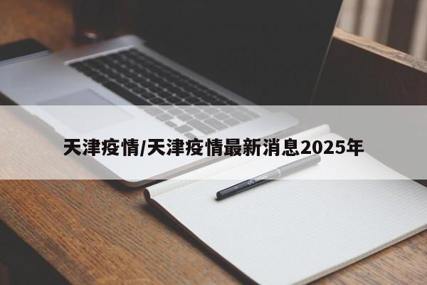 天津疫情/天津疫情最新消息2025年