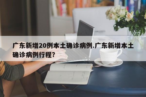 广东新增20例本土确诊病例.广东新增本土确诊病例行程?