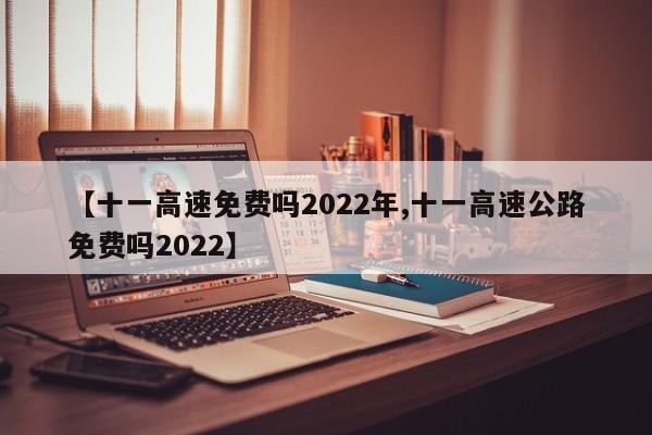 【十一高速免费吗2022年,十一高速公路免费吗2022】