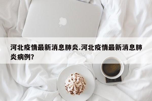 河北疫情最新消息肺炎.河北疫情最新消息肺炎病例?
