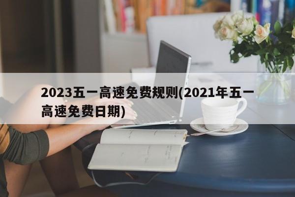 2023五一高速免费规则(2021年五一高速免费日期)