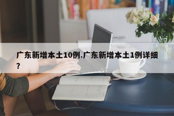 广东新增本土10例.广东新增本土1例详细?