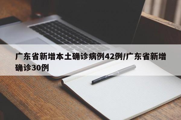 广东省新增本土确诊病例42例/广东省新增确诊30例