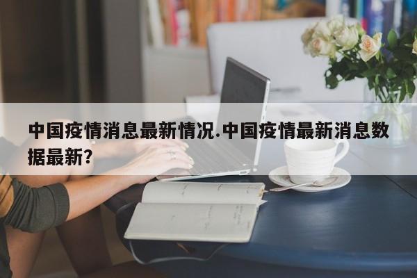 中国疫情消息最新情况.中国疫情最新消息数据最新?