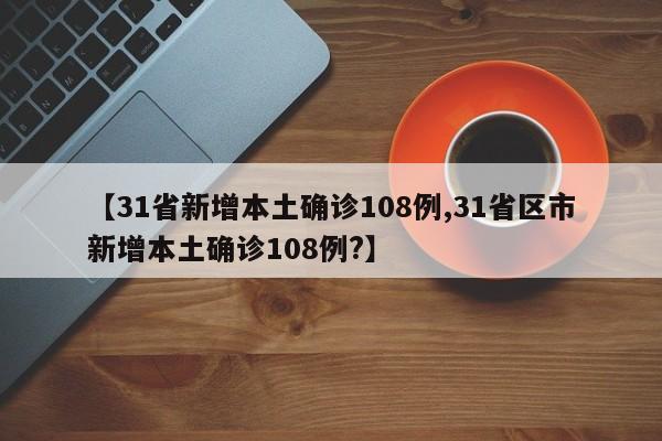 【31省新增本土确诊108例,31省区市新增本土确诊108例?】