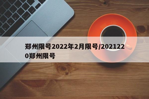 郑州限号2022年2月限号/2021220郑州限号