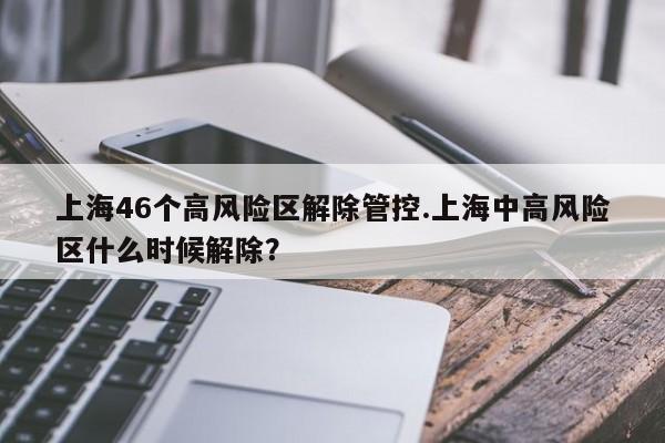 上海46个高风险区解除管控.上海中高风险区什么时候解除?