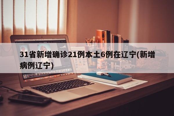 31省新增确诊21例本土6例在辽宁(新增病例辽宁)