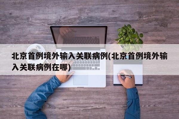 北京首例境外输入关联病例(北京首例境外输入关联病例在哪)