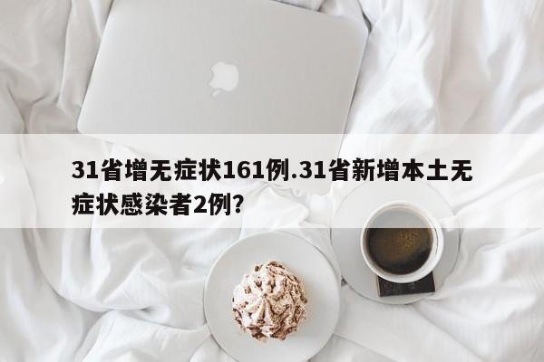31省增无症状161例.31省新增本土无症状感染者2例?