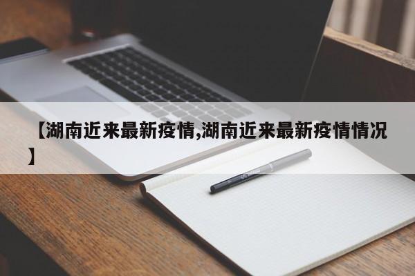 【湖南近来最新疫情,湖南近来最新疫情情况】