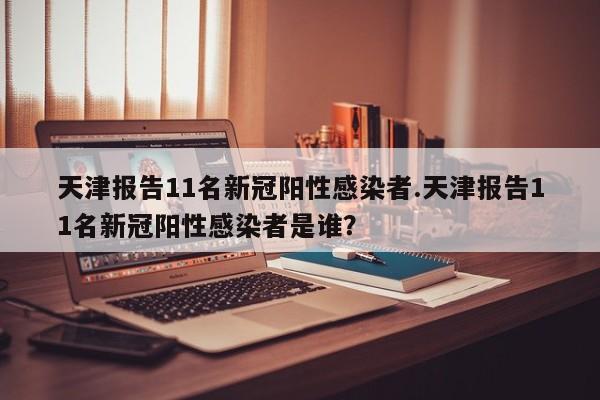 天津报告11名新冠阳性感染者.天津报告11名新冠阳性感染者是谁?