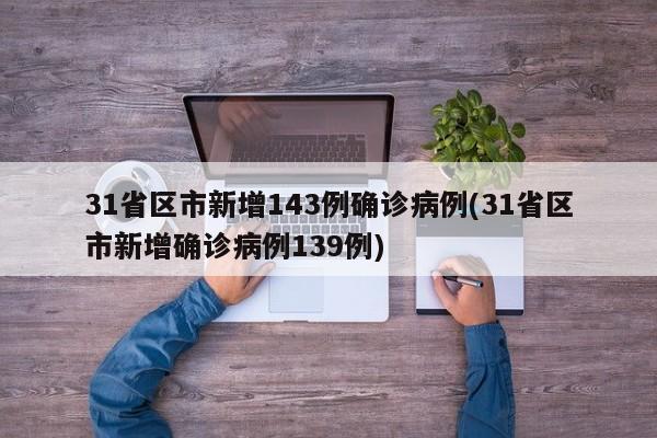 31省区市新增143例确诊病例(31省区市新增确诊病例139例)