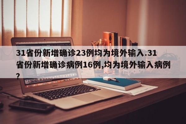 31省份新增确诊23例均为境外输入.31省份新增确诊病例16例,均为境外输入病例?