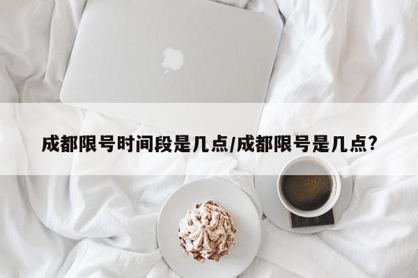成都限号时间段是几点/成都限号是几点?