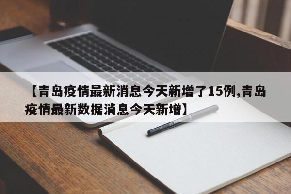 【青岛疫情最新消息今天新增了15例,青岛疫情最新数据消息今天新增】