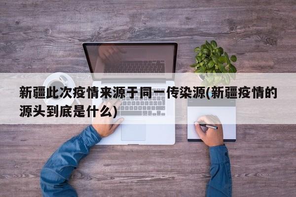 新疆此次疫情来源于同一传染源(新疆疫情的源头到底是什么)