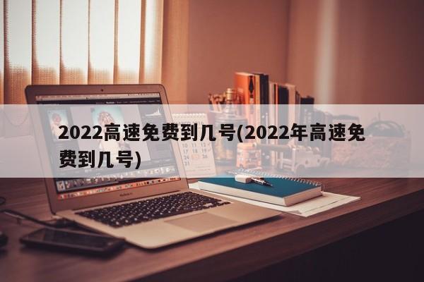 2022高速免费到几号(2022年高速免费到几号)