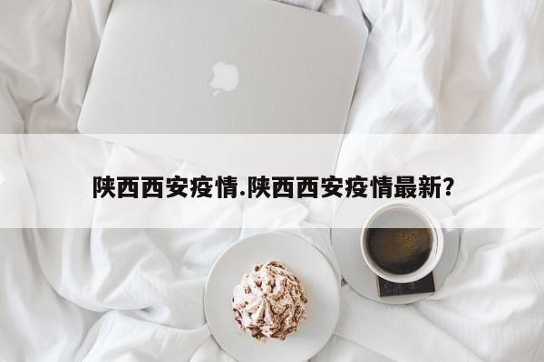 陕西西安疫情.陕西西安疫情最新?