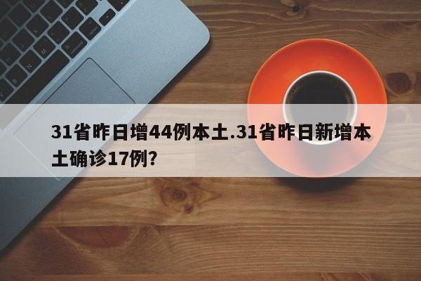 31省昨日增44例本土.31省昨日新增本土确诊17例?
