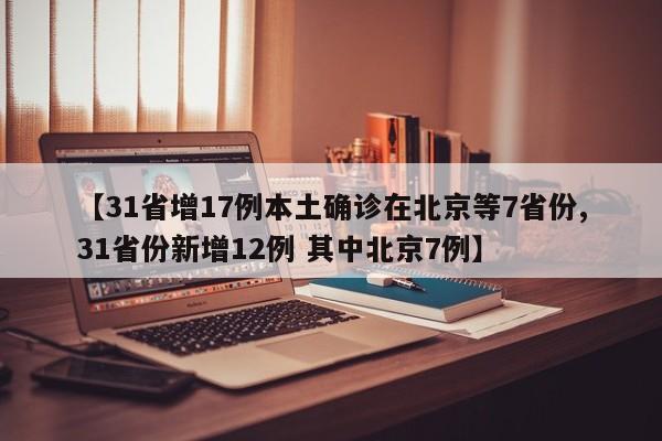 【31省增17例本土确诊在北京等7省份,31省份新增12例 其中北京7例】