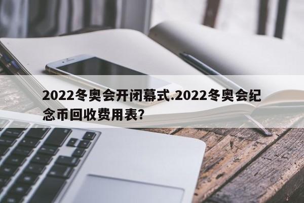 2022冬奥会开闭幕式.2022冬奥会纪念币回收费用表?
