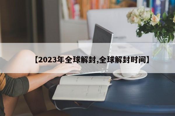 【2023年全球解封,全球解封时间】