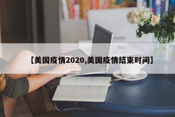 【美国疫情2020,美国疫情结束时间】