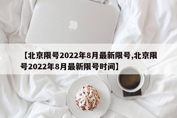 【北京限号2022年8月最新限号,北京限号2022年8月最新限号时间】