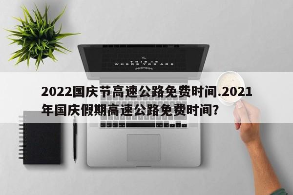 2022国庆节高速公路免费时间.2021年国庆假期高速公路免费时间?