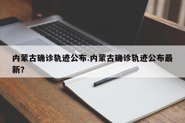 内蒙古确诊轨迹公布.内蒙古确诊轨迹公布最新?