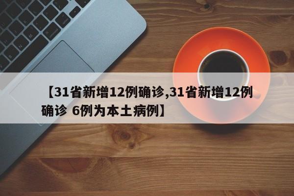【31省新增12例确诊,31省新增12例确诊 6例为本土病例】