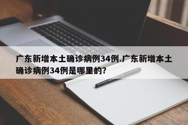 广东新增本土确诊病例34例.广东新增本土确诊病例34例是哪里的?
