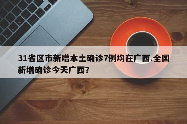 31省区市新增本土确诊7例均在广西.全国新增确诊今天广西?