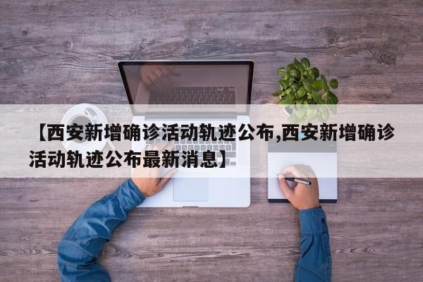 【西安新增确诊活动轨迹公布,西安新增确诊活动轨迹公布最新消息】