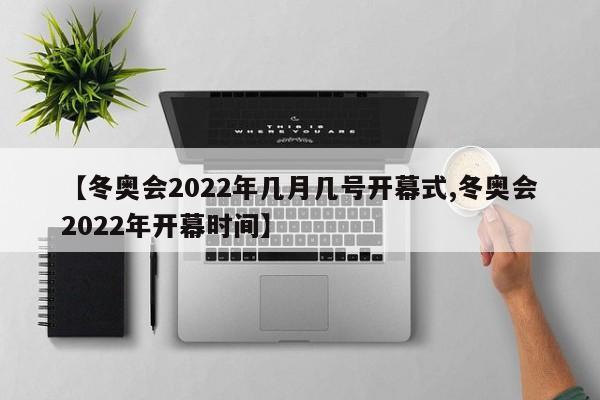 【冬奥会2022年几月几号开幕式,冬奥会2022年开幕时间】